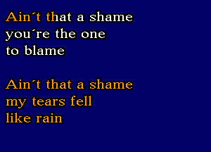 Ain't that a shame
you're the one
to blame

Ain't that a shame
my tears fell
like rain