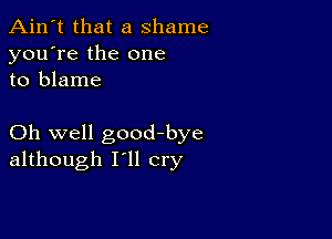 Ain't that a shame
you're the one
to blame

Oh well goodbye
although I'll cry