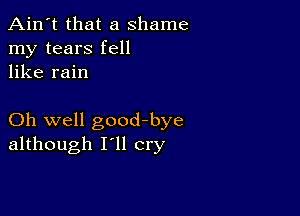 Ain't that a shame
my tears fell
like rain

Oh well goodbye
although I'll cry