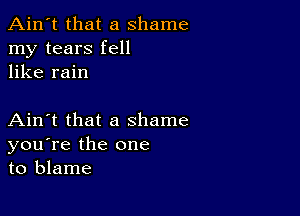 Ain't that a shame
my tears fell
like rain

Ain't that a shame
you're the one
to blame