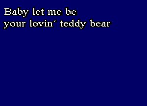 Baby let me be
your lovin' teddy bear