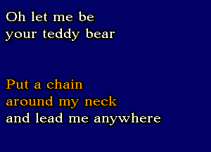 0h let me be
your teddy bear

Put a chain
around my neck
and lead me anywhere