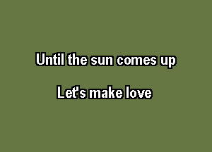 Until the sun comes up

Lefs make love