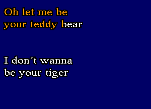 0h let me be
your teddy bear

I don't wanna
be your tiger