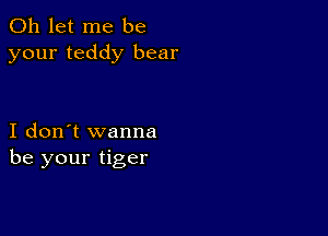 0h let me be
your teddy bear

I don't wanna
be your tiger