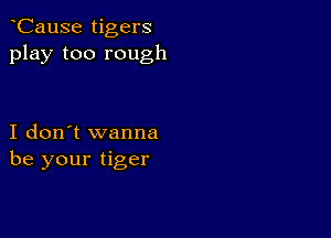 CauSe tigers
play too rough

I don't wanna
be your tiger