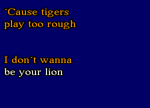 CauSe tigers
play too rough

I don't wanna
be your lion