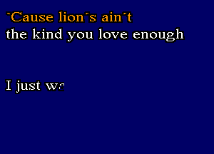 CauSe lion's ain't
the kind you love enough

I just WP