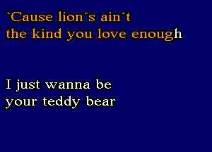 CauSe lion's ain't
the kind you love enough

I just wanna be
your teddy bear