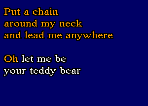 Put a chain
around my neck
and lead me anywhere

Oh let me be
your teddy bear