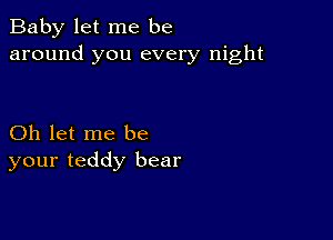 Baby let me be
around you every night

Oh let me be
your teddy bear