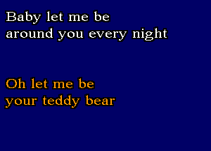 Baby let me be
around you every night

Oh let me be
your teddy bear