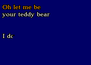 0h let me be
your teddy bear

Id(