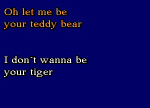 0h let me be
your teddy bear

I don't wanna be
your tiger