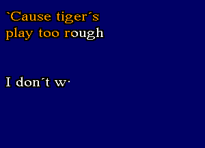 CauSe tiger's
play too rough

I don't w-