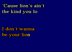 CauSe lion's ain't
the kind you 10

I don't wanna
be your lion