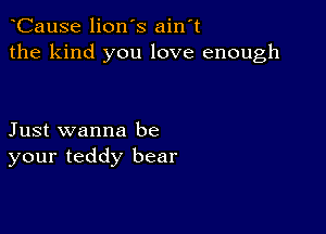 CauSe lion's ain't
the kind you love enough

Just wanna be
your teddy bear