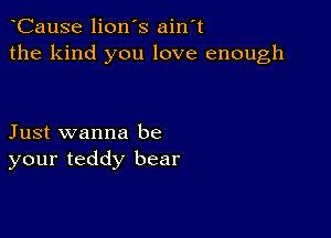 CauSe lion's ain't
the kind you love enough

Just wanna be
your teddy bear