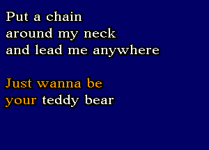 Put a chain
around my neck
and lead me anywhere

Just wanna be
your teddy bear