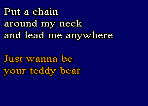 Put a chain
around my neck
and lead me anywhere

Just wanna be
your teddy bear