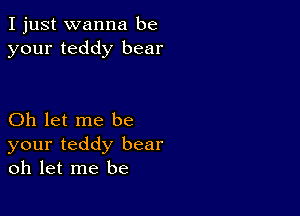 I just wanna be
your teddy bear

Oh let me be
your teddy bear
oh let me be