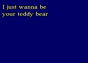 I just wanna be
your teddy bear