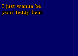 I just wanna be
your teddy bear