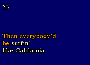 Then everybody'd
be surfin'
like California