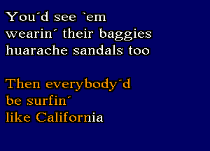 You'd see em
wearin' their baggies
huarache sandals too

Then everybody'd
be surfin'
like California