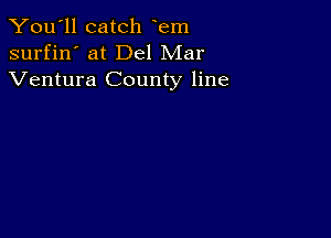 You'll catch em
surfin' at Del Mar
Ventura County line