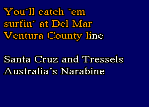 You'll catch em
surfin' at Del Mar
Ventura County line

Santa Cruz and Tressels
Australia's Narabine