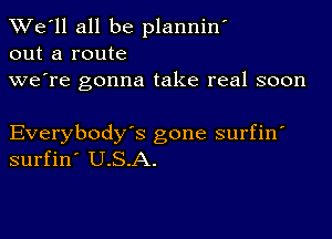 TWe'll all be planniw
out a route
we're gonna take real soon

Everybody's gone surfin
surfin' U.S.A.