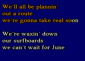 TWe'll all be planniw
out a route
we're gonna take real soon

XVe're waxin down
our surfboards
we can t wait for June