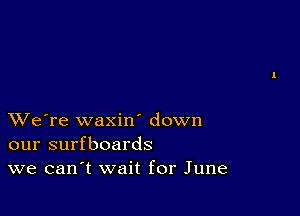 XVe're waxin down
our surfboards
we can t wait for June