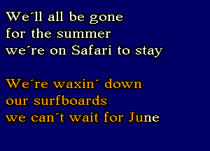 TWe'll all be gone
for the summer
we're on Safari to stay

XVe're waxine down
our surfboards
we canet wait for June