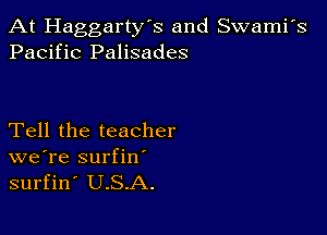 At Haggarty's and Swami's
Pacific Palisades

Tell the teacher
we're surfin'

surfin' U.S.A.