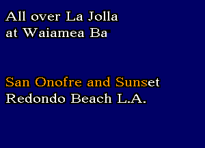 All over La Jolla
at XVaiamea Ba

San Onofre and Sunset
Redondo Beach L.A.