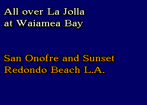 All over La Jolla
at XVaiamea Bay

San Onofre and Sunset
Redondo Beach L.A.