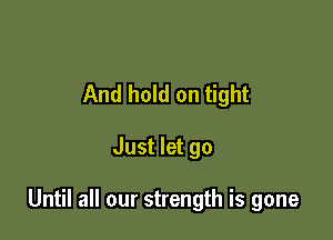 And hold on tight

Just let go

Until all our strength is gone