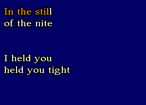 In the still
of the nite

I held you
held you tight