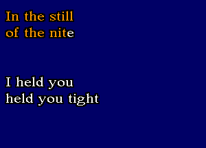 In the still
of the nite

I held you
held you tight