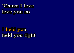 oCause I love
love you so

I held you
held you tight