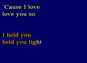 oCause I love
love you so

I held you
held you tight