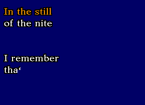 In the still
of the nite

I remember
the?