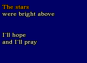 The stars
were bright above

I11 hope
and I'll pray