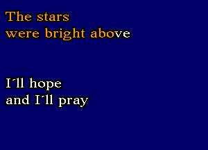 The stars
were bright above

I11 hope
and I'll pray