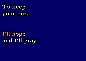 To keep
your prev

I11 hope
and I'll pray