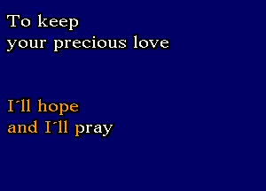 To keep
your precious love

I11 hope
and I'll pray