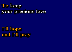 To keep
your precious love

I11 hope
and I'll pray