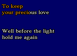 To keep
your precious love

XVell before the light
hold me again